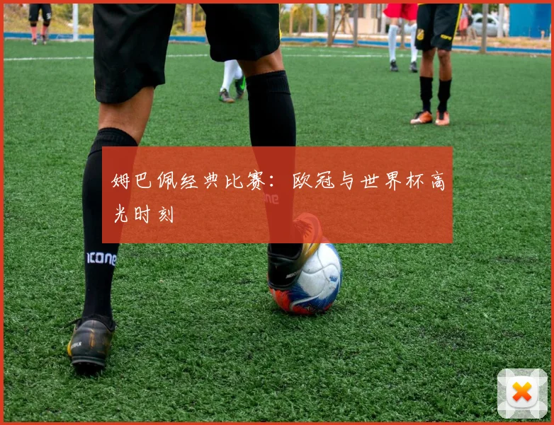 姆巴佩经典比赛:欧冠与世界杯高光时刻