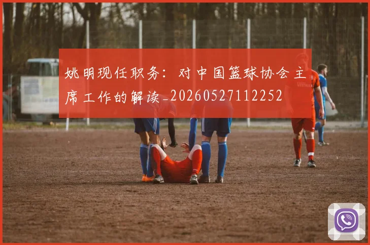 姚明现任职务：对中国篮球协会主席工作的解读_20260527112252