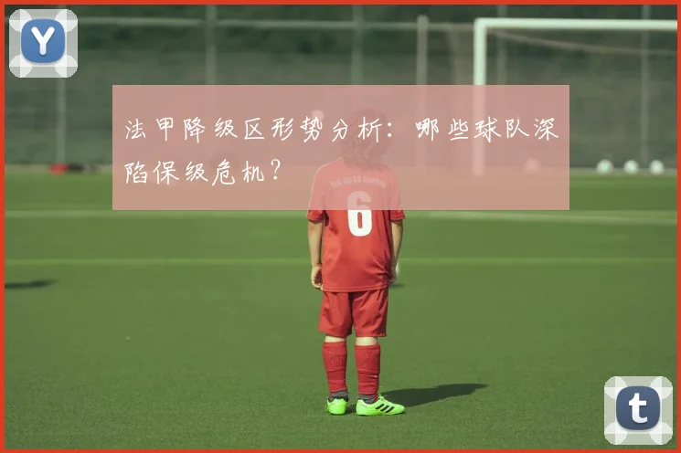 法甲降级区形势分析:哪些球队深陷保级危机?