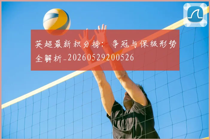 英超最新积分榜：争冠与保级形势全解析_20260529200526