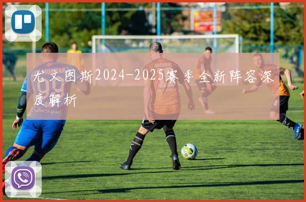 尤文图斯2024-2025赛季全新阵容深度解析