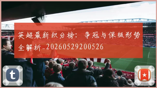 英超最新积分榜：争冠与保级形势全解析_20260529200526