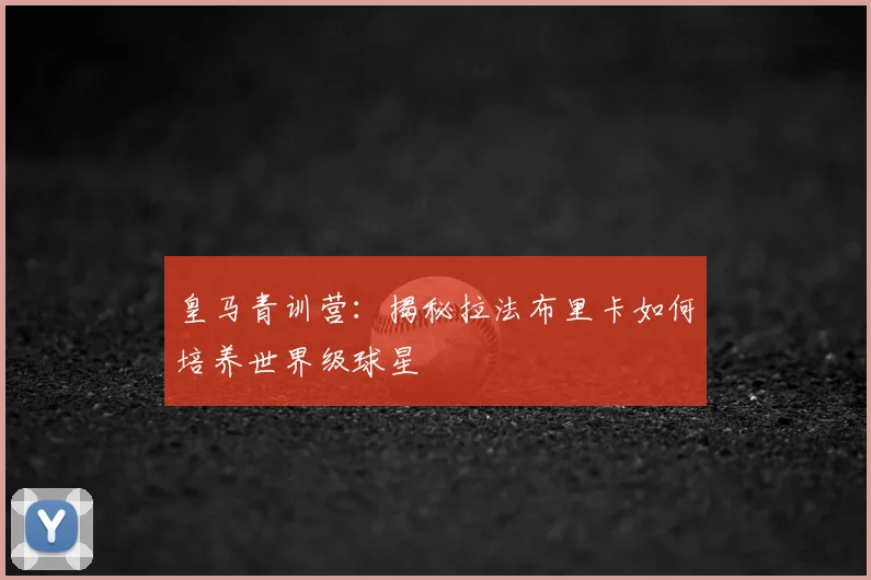 皇马青训营：揭秘拉法布里卡如何培养世界级球星