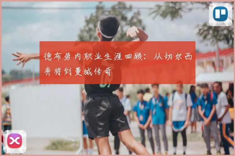 德布劳内职业生涯回顾：从切尔西弃将到曼城传奇