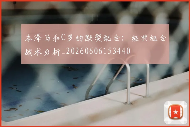 本泽马和C罗的默契配合:经典组合战术分析_20260606153440