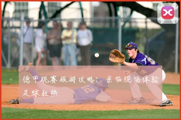 德甲观赛旅游攻略：亲临现场体验足球狂热